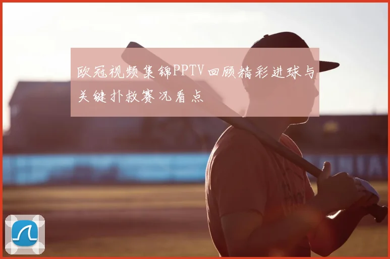 欧冠视频集锦PPTV回顾精彩进球与关键扑救赛况看点