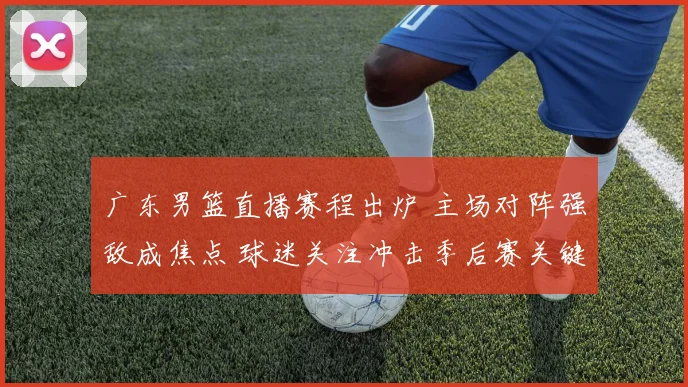 广东男篮直播赛程出炉 主场对阵强敌成焦点 球迷关注冲击季后赛关键一战
