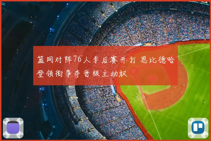 篮网对阵76人季后赛开打 恩比德哈登领衔争夺晋级主动权