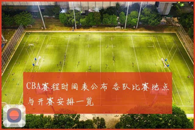 CBA赛程时间表公布 各队比赛地点与开赛安排一览