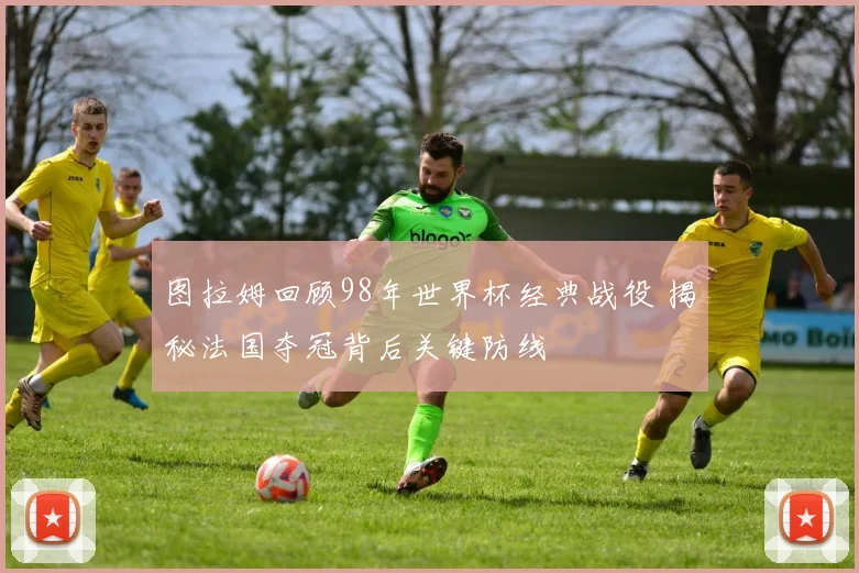 图拉姆回顾98年世界杯经典战役 揭秘法国夺冠背后关键防线