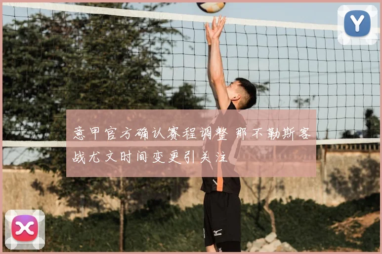 意甲官方确认赛程调整 那不勒斯客战尤文时间变更引关注