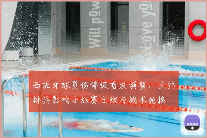 西班牙球员伤停促首发调整，主帅排兵影响小组赛出线与战术轮换