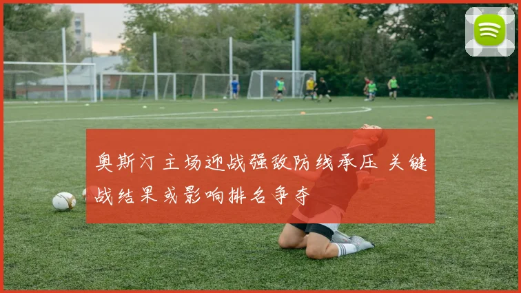 奥斯汀主场迎战强敌防线承压 关键战结果或影响排名争夺