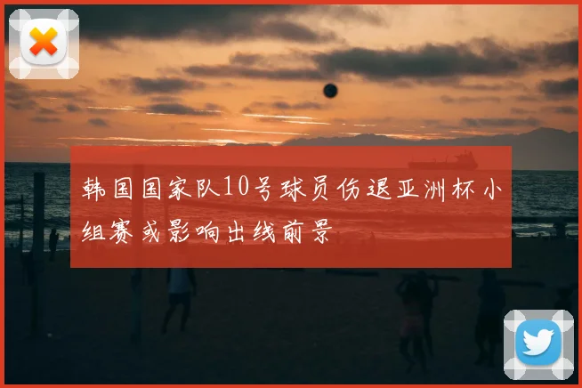 韩国国家队10号球员伤退亚洲杯小组赛或影响出线前景