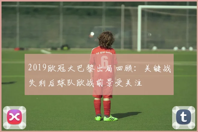 2019欧冠大巴黎出局回顾：关键战失利后球队欧战前景受关注