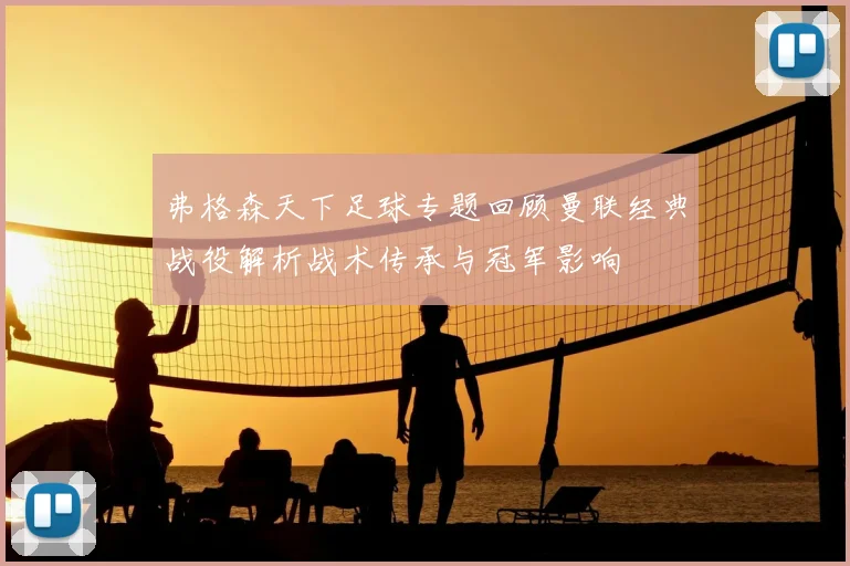 弗格森天下足球专题回顾曼联经典战役解析战术传承与冠军影响