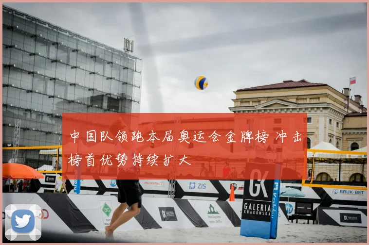 中国队领跑本届奥运会金牌榜 冲击榜首优势持续扩大