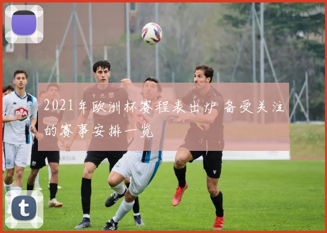 2021年欧洲杯赛程表出炉 备受关注的赛事安排一览