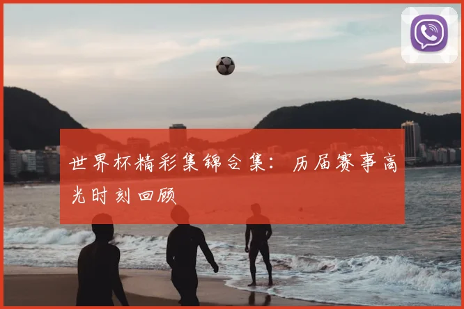 世界杯精彩集锦合集：历届赛事高光时刻回顾