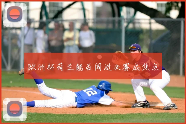 欧洲杯荷兰能否闯进决赛成焦点