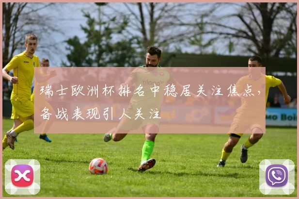瑞士欧洲杯排名中稳居关注焦点,备战表现引人关注