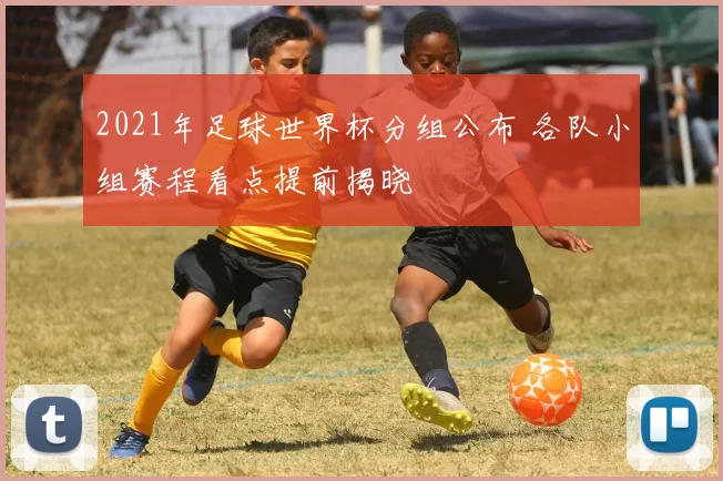 2021年足球世界杯分组公布 各队小组赛程看点提前揭晓
