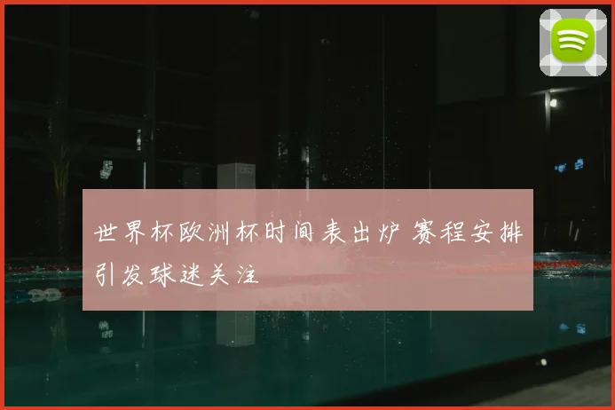 世界杯欧洲杯时间表出炉 赛程安排引发球迷关注