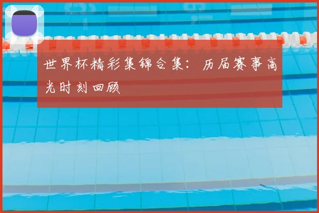 世界杯精彩集锦合集:历届赛事高光时刻回顾