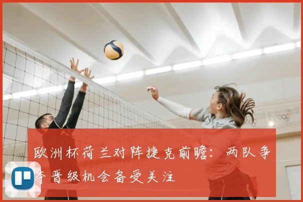 欧洲杯荷兰对阵捷克前瞻:两队争夺晋级机会备受关注