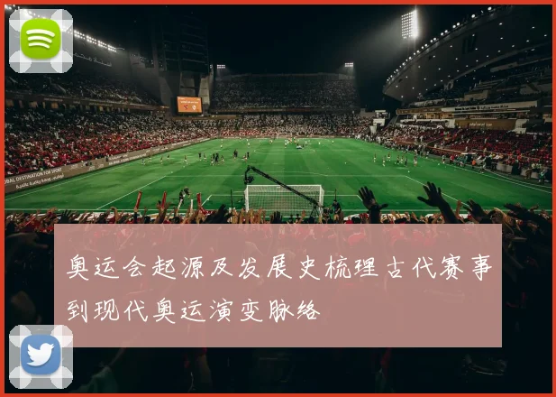 奥运会起源及发展史梳理古代赛事到现代奥运演变脉络